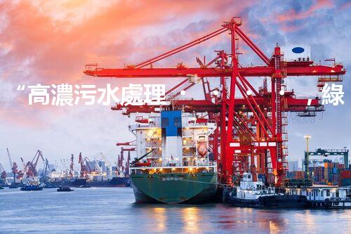 “高濃污水處理，綠色環(huán)保新篇章”